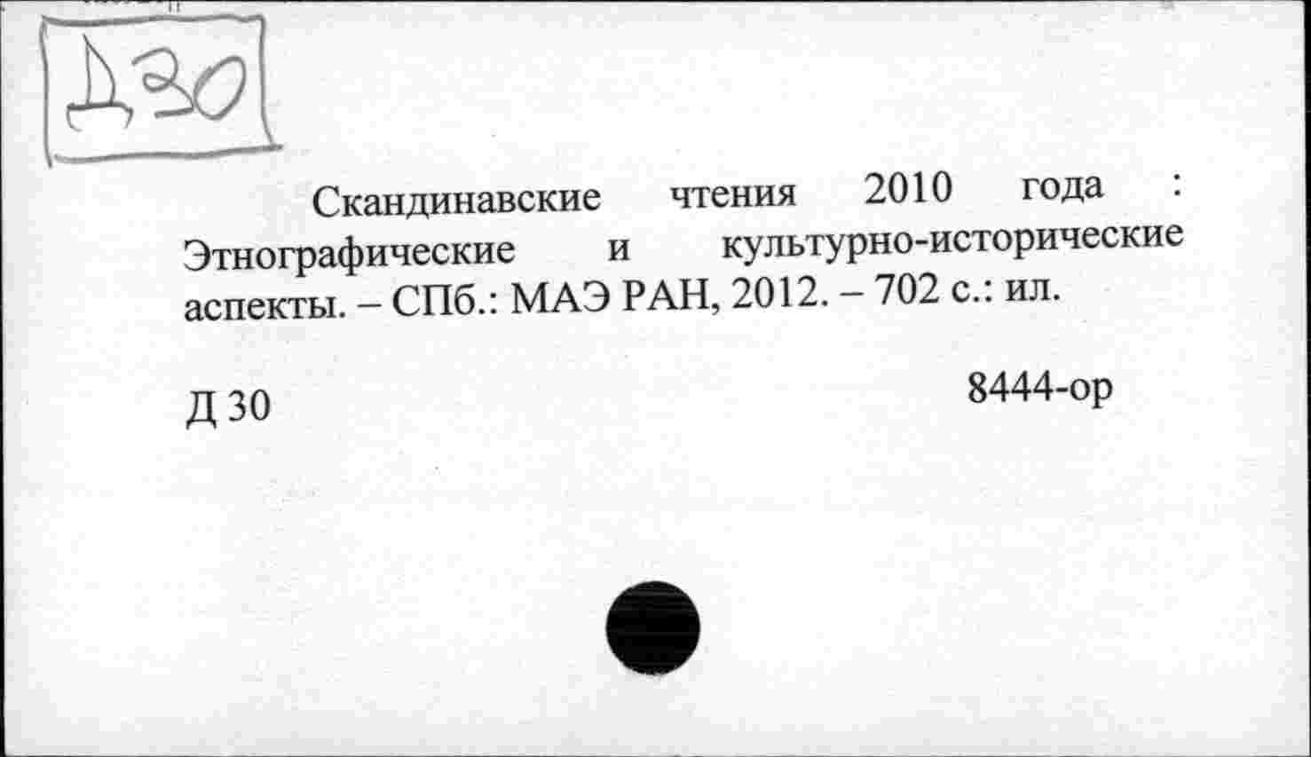 ﻿Скандинавские чтения 2010 года Этнографические и культурно-исторические аспекты. — СПб.: МАЭ РАН, 2012. — 702 с., ил.
и тп	8444-ор